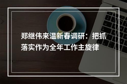郑继伟来温新春调研：把抓落实作为全年工作主旋律