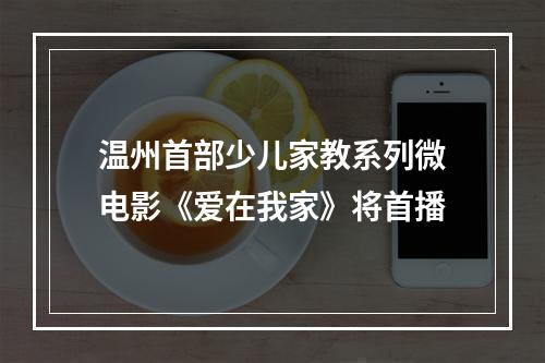 温州首部少儿家教系列微电影《爱在我家》将首播