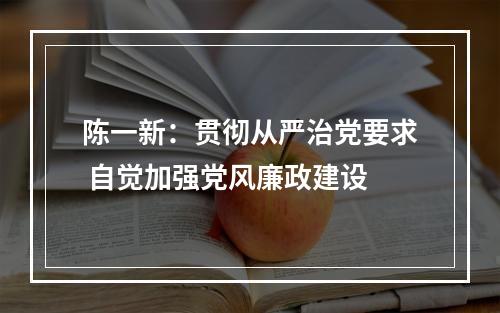 陈一新：贯彻从严治党要求 自觉加强党风廉政建设