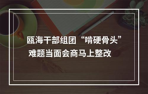 瓯海干部组团“啃硬骨头” 难题当面会商马上整改