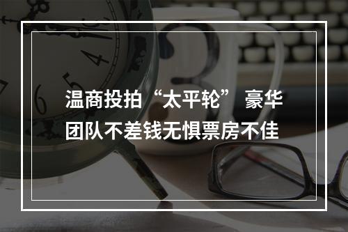 温商投拍“太平轮” 豪华团队不差钱无惧票房不佳