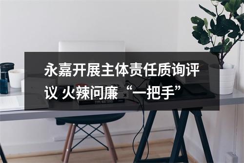 永嘉开展主体责任质询评议 火辣问廉“一把手”