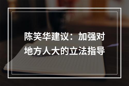 陈笑华建议：加强对地方人大的立法指导