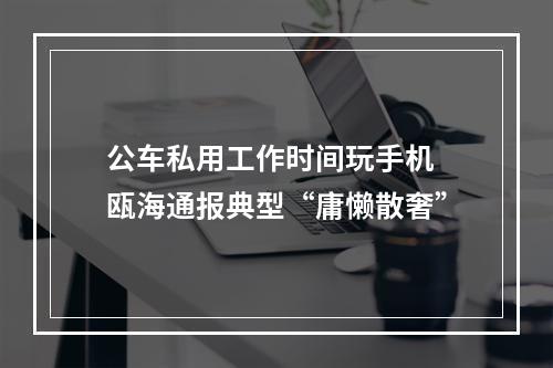 公车私用工作时间玩手机 瓯海通报典型“庸懒散奢”