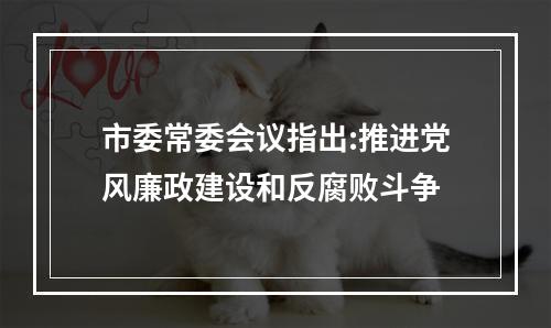 市委常委会议指出:推进党风廉政建设和反腐败斗争