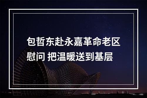 包哲东赴永嘉革命老区慰问 把温暖送到基层