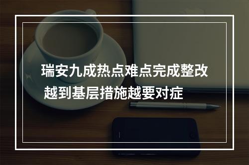 瑞安九成热点难点完成整改 越到基层措施越要对症