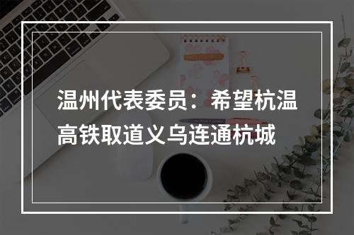 温州代表委员：希望杭温高铁取道义乌连通杭城