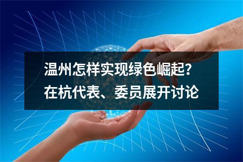 温州怎样实现绿色崛起？在杭代表、委员展开讨论