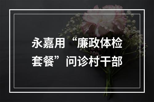 永嘉用“廉政体检套餐”问诊村干部