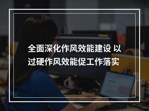 全面深化作风效能建设 以过硬作风效能促工作落实