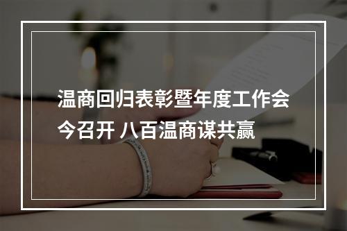 温商回归表彰暨年度工作会今召开 八百温商谋共赢