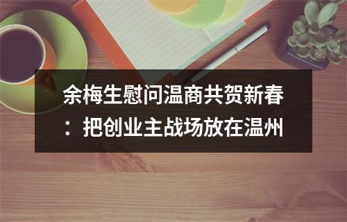 余梅生慰问温商共贺新春：把创业主战场放在温州