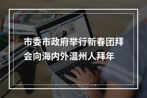 市委市政府举行新春团拜会向海内外温州人拜年