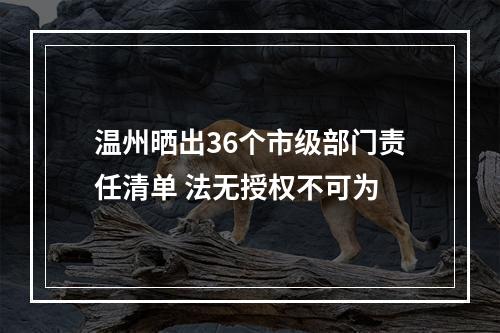 温州晒出36个市级部门责任清单 法无授权不可为
