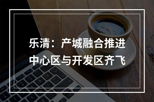 乐清：产城融合推进中心区与开发区齐飞