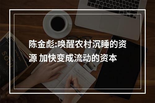 陈金彪:唤醒农村沉睡的资源 加快变成流动的资本