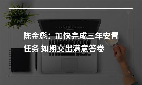陈金彪：加快完成三年安置任务 如期交出满意答卷