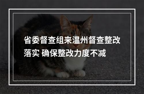 省委督查组来温州督查整改落实 确保整改力度不减