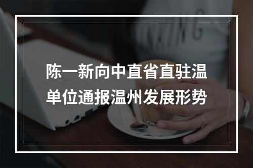 陈一新向中直省直驻温单位通报温州发展形势