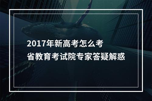 2017年新高考怎么考 省教育考试院专家答疑解惑