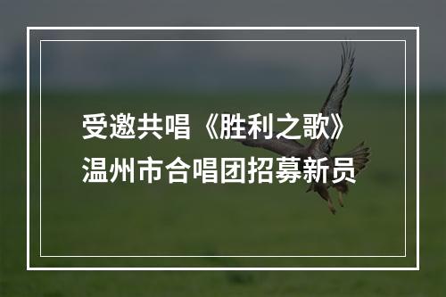 受邀共唱《胜利之歌》 温州市合唱团招募新员