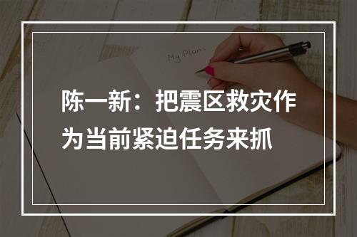 陈一新：把震区救灾作为当前紧迫任务来抓