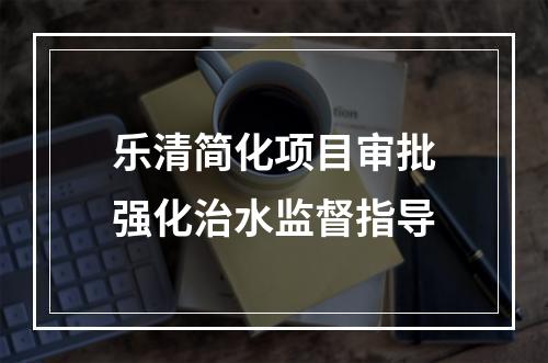 乐清简化项目审批强化治水监督指导