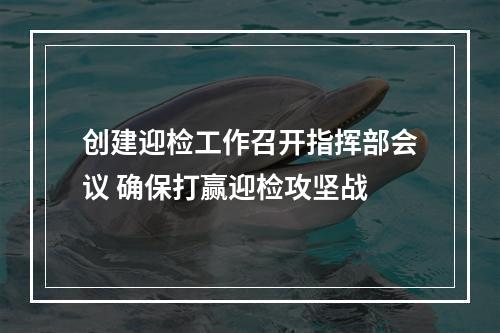 创建迎检工作召开指挥部会议 确保打赢迎检攻坚战