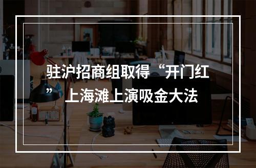 驻沪招商组取得“开门红” 上海滩上演吸金大法