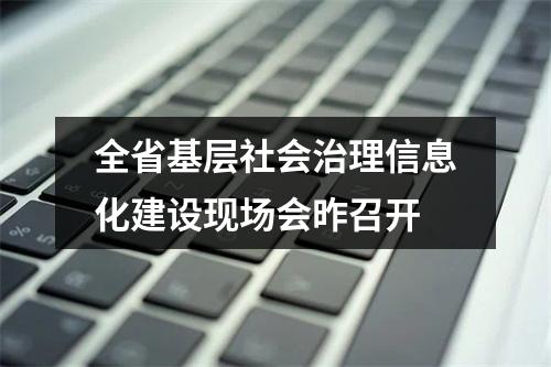 全省基层社会治理信息化建设现场会昨召开