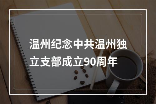 温州纪念中共温州独立支部成立90周年