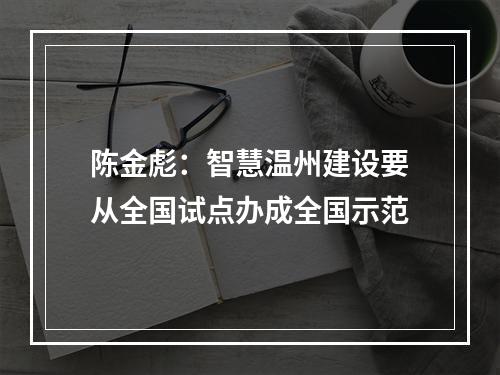 陈金彪：智慧温州建设要从全国试点办成全国示范