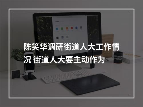 陈笑华调研街道人大工作情况 街道人大要主动作为