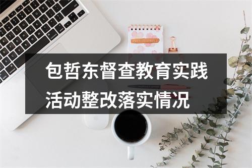 包哲东督查教育实践活动整改落实情况