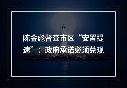 陈金彪督查市区“安置提速”：政府承诺必须兑现