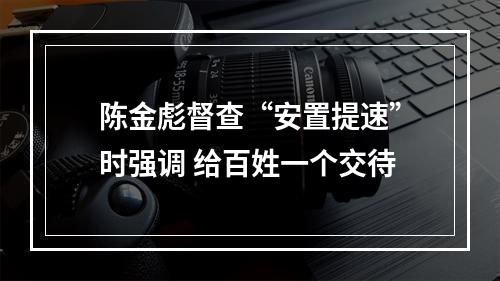 陈金彪督查“安置提速”时强调 给百姓一个交待