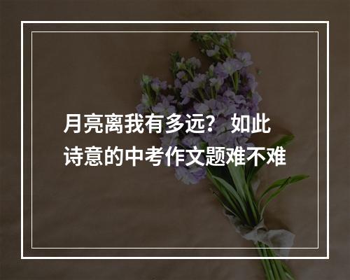 月亮离我有多远？ 如此诗意的中考作文题难不难