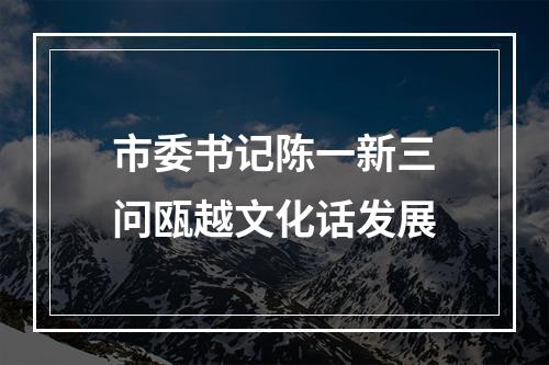 市委书记陈一新三问瓯越文化话发展