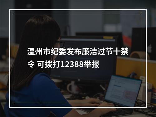 温州市纪委发布廉洁过节十禁令 可拨打12388举报