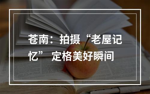 苍南：拍摄“老屋记忆” 定格美好瞬间