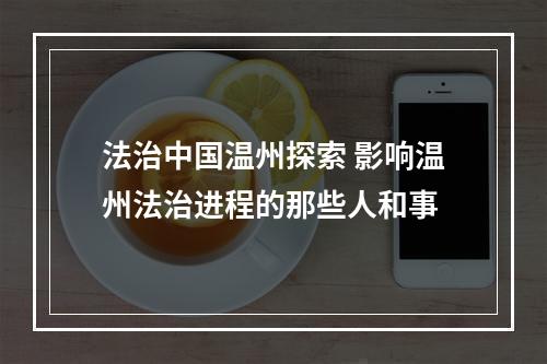 法治中国温州探索 影响温州法治进程的那些人和事