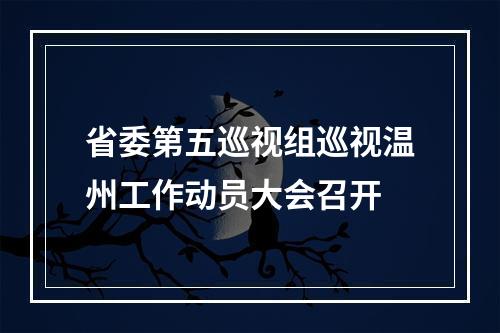省委第五巡视组巡视温州工作动员大会召开