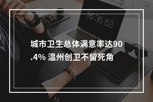 城市卫生总体满意率达90.4% 温州创卫不留死角