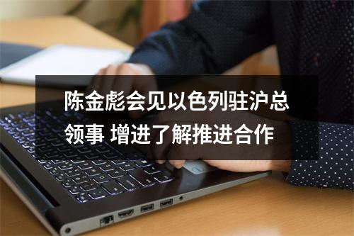 陈金彪会见以色列驻沪总领事 增进了解推进合作