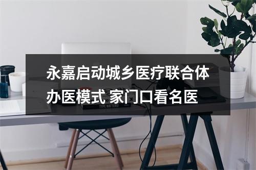 永嘉启动城乡医疗联合体办医模式 家门口看名医