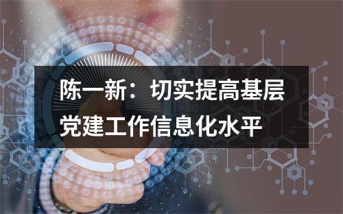 陈一新：切实提高基层党建工作信息化水平