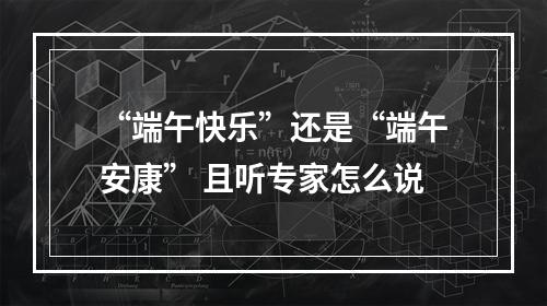 “端午快乐”还是“端午安康” 且听专家怎么说