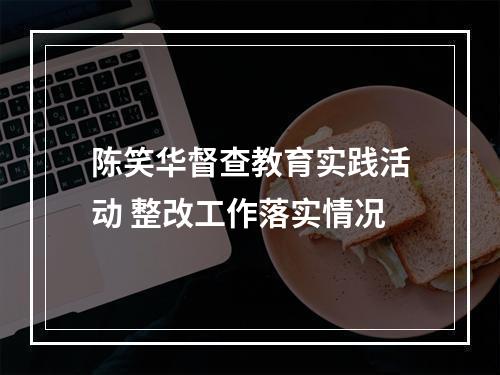 陈笑华督查教育实践活动 整改工作落实情况