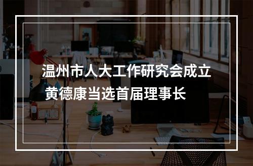 温州市人大工作研究会成立 黄德康当选首届理事长